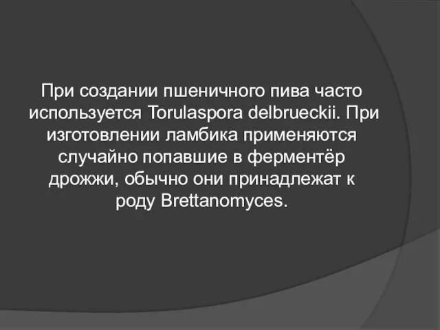 При создании пшеничного пива часто используется Torulaspora delbrueckii. При изготовлении ламбика