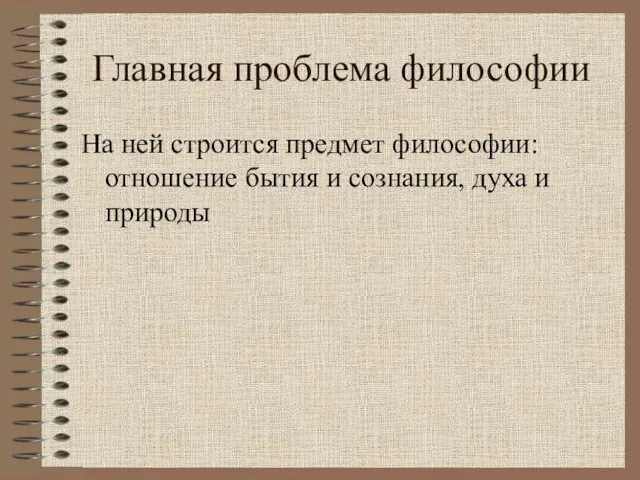 Главная проблема философии На ней строится предмет философии: отношение бытия и сознания, духа и природы