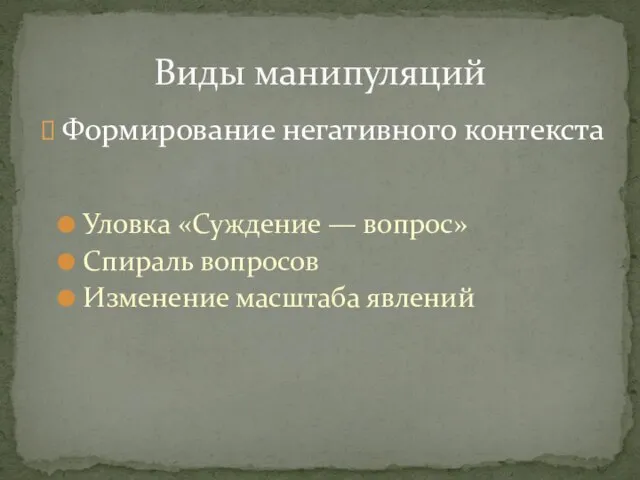 Формирование негативного контекста Уловка «Суждение — вопрос» Спираль вопросов Изменение масштаба явлений Виды манипуляций