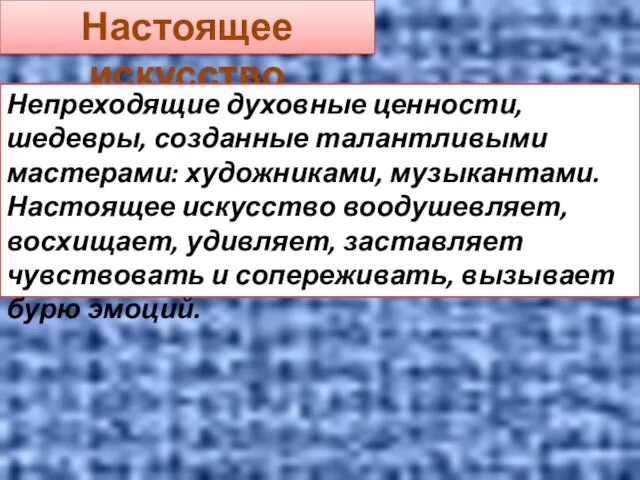 Настоящее искусство Непреходящие духовные ценности, шедевры, созданные талантливыми мастерами: художниками, музыкантами.