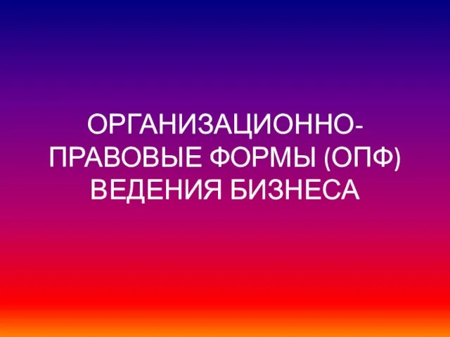 ОРГАНИЗАЦИОННО-ПРАВОВЫЕ ФОРМЫ (ОПФ) ВЕДЕНИЯ БИЗНЕСА