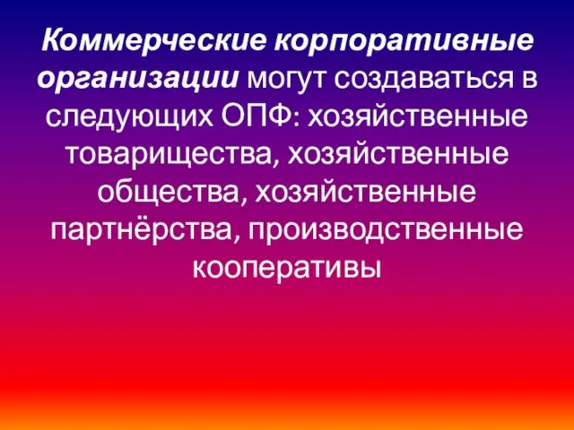 Коммерческие корпоративные организации могут создаваться в следующих ОПФ: хозяйственные товарищества, хозяйственные общества, хозяйственные партнёрства, производственные кооперативы