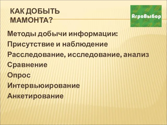 КАК ДОБЫТЬ МАМОНТА? Методы добычи информации: Присутствие и наблюдение Расследование, исследование, анализ Сравнение Опрос Интервьюирование Анкетирование