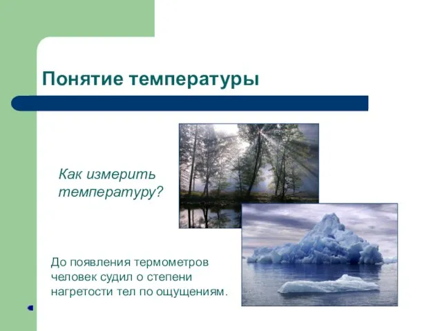 Понятие температуры Как измерить температуру? До появления термометров человек судил о степени нагретости тел по ощущениям.