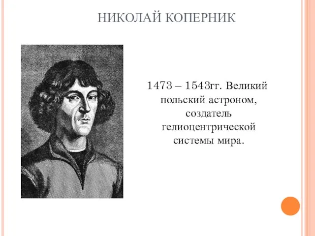 НИКОЛАЙ КОПЕРНИК 1473 – 1543гг. Великий польский астроном, создатель гелиоцентрической системы мира.