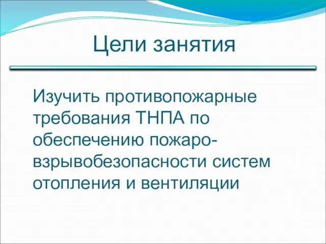 Цели занятия Изучить противопожарные требования ТНПА по обеспечению пожаро-взрывобезопасности систем отопления и вентиляции