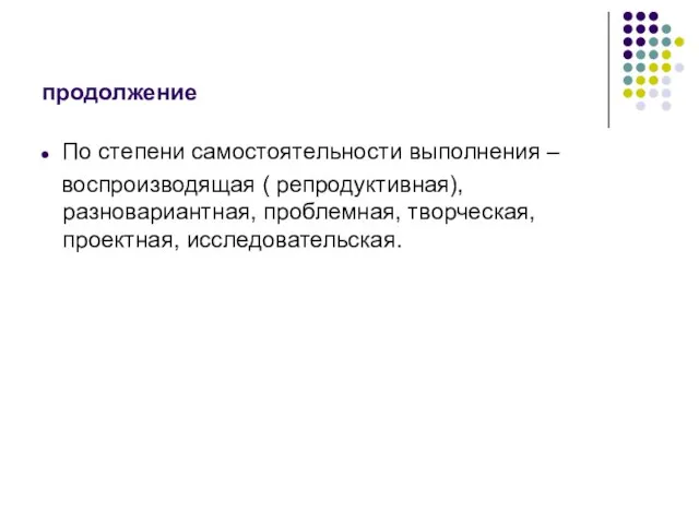 продолжение По степени самостоятельности выполнения – воспроизводящая ( репродуктивная), разновариантная, проблемная, творческая, проектная, исследовательская.