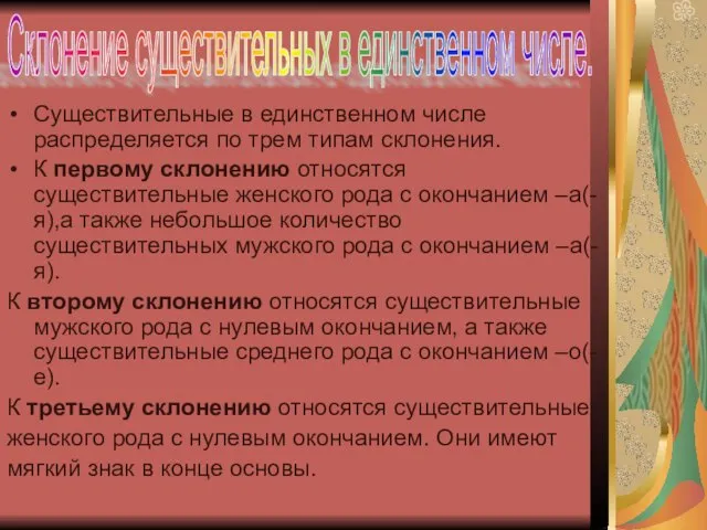 Существительные в единственном числе распределяется по трем типам склонения. К первому