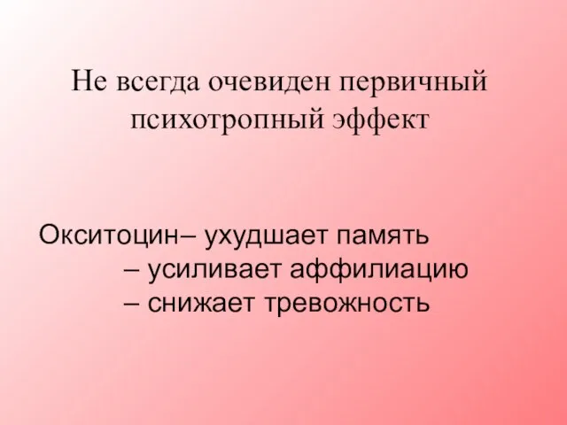 Не всегда очевиден первичный психотропный эффект Окситоцин – ухудшает память – усиливает аффилиацию – снижает тревожность