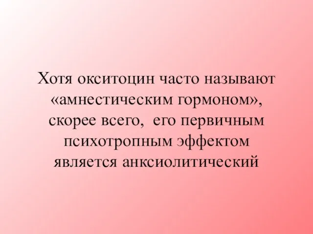 Хотя окситоцин часто называют «амнестическим гормоном», скорее всего, его первичным психотропным эффектом является анксиолитический