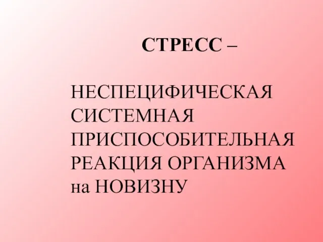 СТРЕСС – НЕСПЕЦИФИЧЕСКАЯ СИСТЕМНАЯ ПРИСПОСОБИТЕЛЬНАЯ РЕАКЦИЯ ОРГАНИЗМА на НОВИЗНУ