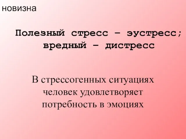 новизна В стрессогенных ситуациях человек удовлетворяет потребность в эмоциях Полезный стресс – эустресс; вредный – дистресс