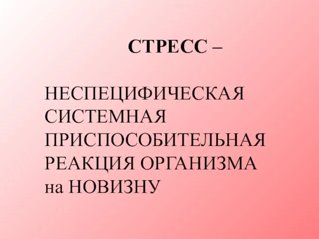 СТРЕСС – НЕСПЕЦИФИЧЕСКАЯ СИСТЕМНАЯ ПРИСПОСОБИТЕЛЬНАЯ РЕАКЦИЯ ОРГАНИЗМА на НОВИЗНУ