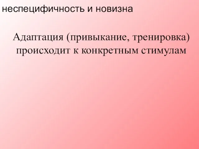 Адаптация (привыкание, тренировка) происходит к конкретным стимулам неспецифичность и новизна