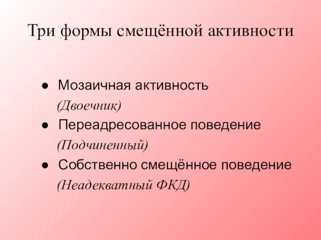 Три формы смещённой активности Мозаичная активность (Двоечник) Переадресованное поведение (Подчиненный) Собственно смещённое поведение (Неадекватный ФКД)