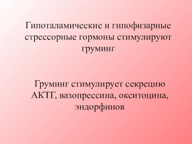 Гипоталамические и гипофизарные стрессорные гормоны стимулируют груминг Груминг стимулирует секрецию АКТГ, вазопрессина, окситоцина, эндорфинов