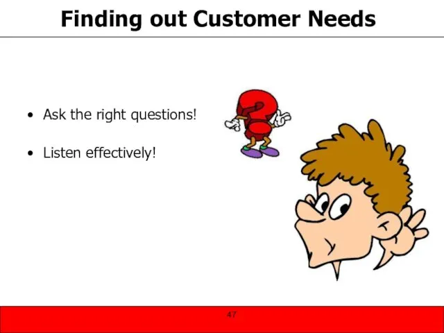 Finding out Customer Needs Ask the right questions! Listen effectively!