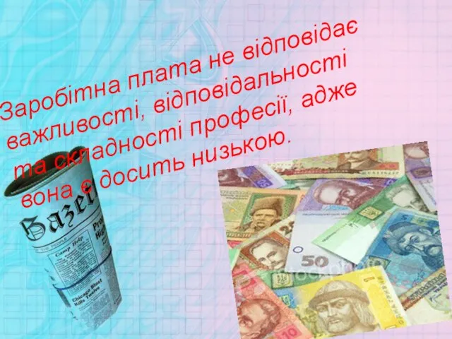 Заробітна плата не відповідає важливості, відповідальності та складності професії, адже вона є досить низькою.