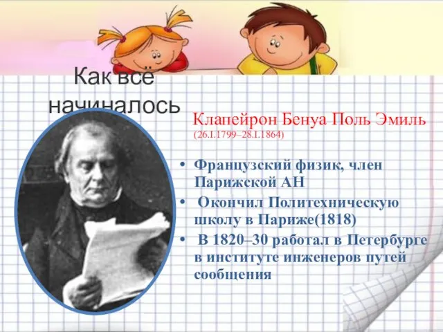 Как всё начиналось Клапейрон Бенуа Поль Эмиль (26.I.1799–28.I.1864) Французский физик, член