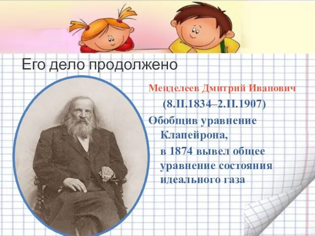 Его дело продолжено Менделеев Дмитрий Иванович (8.II.1834–2.II.1907) Обобщив уравнение Клапейрона, в