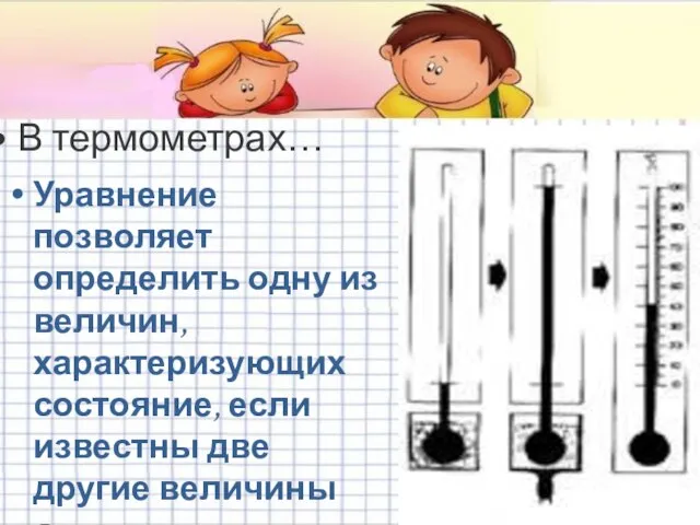 В термометрах… Уравнение позволяет определить одну из величин, характеризующих состояние, если