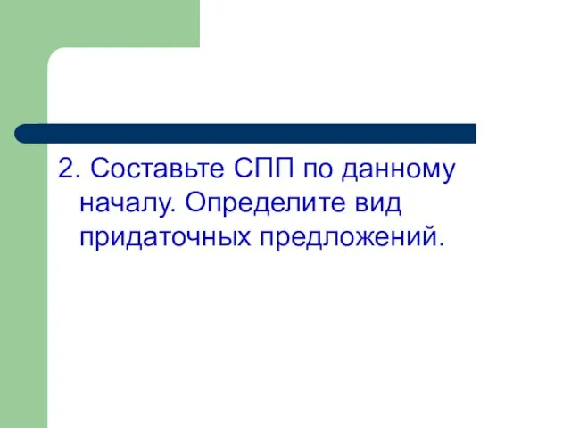 2. Составьте СПП по данному началу. Определите вид придаточных предложений.