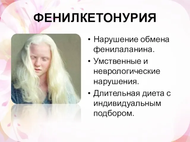 ФЕНИЛКЕТОНУРИЯ Нарушение обмена фенилаланина. Умственные и неврологические нарушения. Длительная диета с индивидуальным подбором.