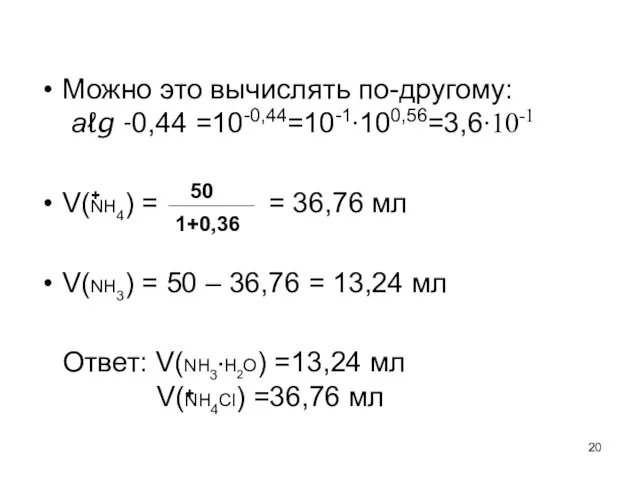 Можно это вычислять по-другому: аℓg -0,44 =10-0,44=10-1∙100,56=3,6∙10-1 V(NH4) = = 36,76