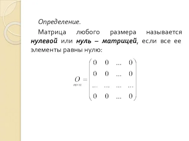 Определение. Матрица любого размера называется нулевой или нуль – матрицей, если все ее элементы равны нулю: