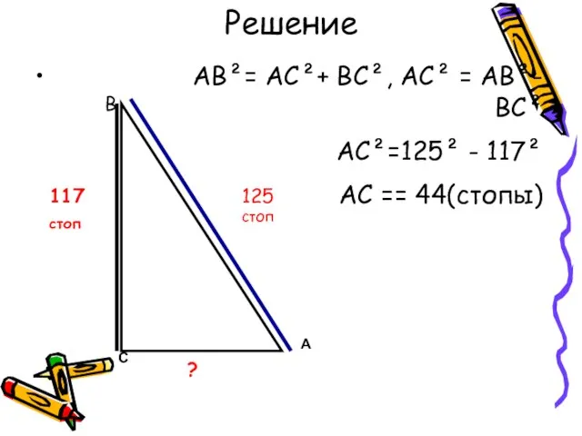 Решение АВ²= АС²+ ВС², АС² = АВ²-ВС² АС²=125² - 117² АС == 44(стопы) В С А