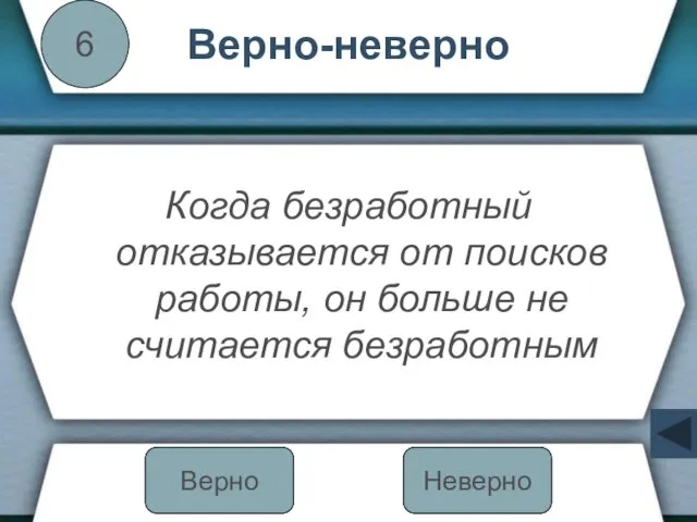 Верно-неверно Когда безработный отказывается от поисков работы, он больше не считается безработным 6 Неверно Верно