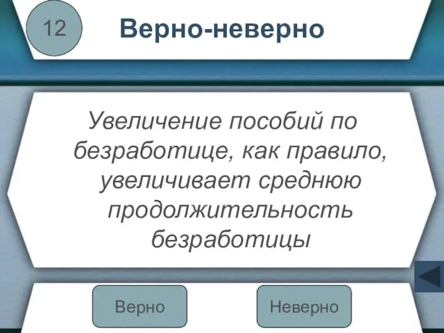 Верно-неверно Увеличение пособий по безработице, как правило, увеличивает среднюю продолжительность безработицы 12 Неверно Верно