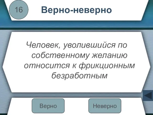 Верно-неверно Человек, уволившийся по собственному желанию относится к фрикционным безработным 16 Неверно Верно