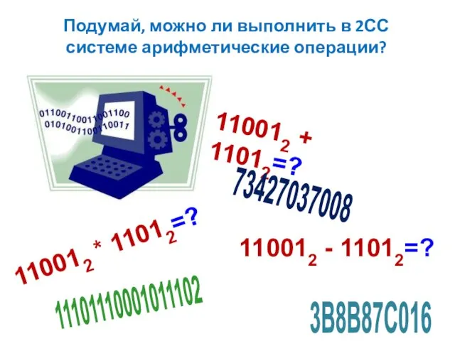 Подумай, можно ли выполнить в 2СС системе арифметические операции? 110012 +