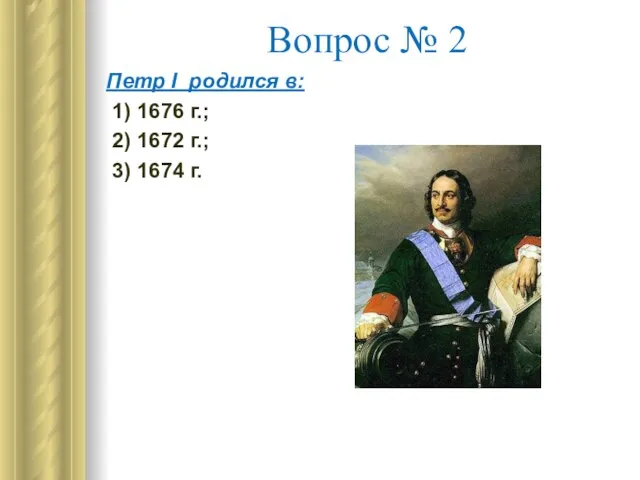 Вопрос № 2 Петр I родился в: 1) 1676 г.; 2) 1672 г.; 3) 1674 г.