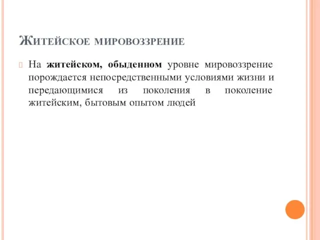 Житейское мировоззрение На житейском, обыденном уровне мировоззрение порождается непосредственными условиями жизни