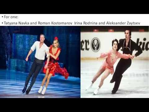 For one: Tatyana Navka and Roman Kostomarov Irina Rodnina and Aleksander Zaytsev