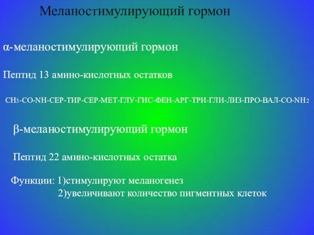 Меланостимулирующий гормон α-меланостимулирующий гормон Пептид 13 амино-кислотных остатков СН3-CO-NH-СЕР-ТИР-СЕР-МЕТ-ГЛУ-ГИС-ФЕН-АРГ-ТРИ-ГЛИ-ЛИЗ-ПРО-ВАЛ-CO-NH2 β-меланостимулирующий гормон