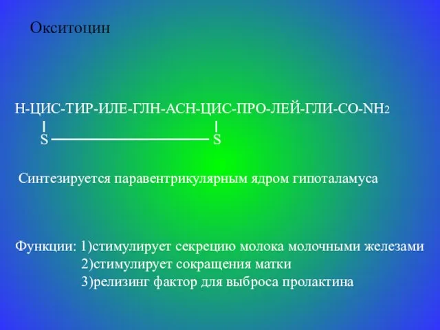 Окситоцин Н-ЦИС-ТИР-ИЛЕ-ГЛН-АСН-ЦИС-ПРО-ЛЕЙ-ГЛИ-СО-NH2 S S Синтезируется паравентрикулярным ядром гипоталамуса Функции: 1)стимулирует секрецию