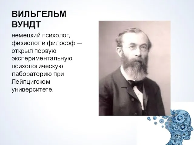 ВИЛЬГЕЛЬМ ВУНДТ немецкий психолог, физиолог и философ — открыл первую экспериментальную психологическую лабораторию при Лейпцигском университете.