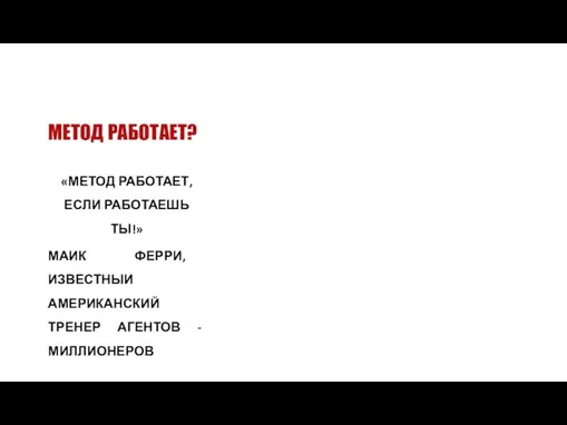 МЕТОД РАБОТАЕТ? «МЕТОД РАБОТАЕТ, ЕСЛИ РАБОТАЕШЬ ТЫ!» МАИК ФЕРРИ, ИЗВЕСТНЫИ АМЕРИКАНСКИЙ ТРЕНЕР АГЕНТОВ - МИЛЛИОНЕРОВ