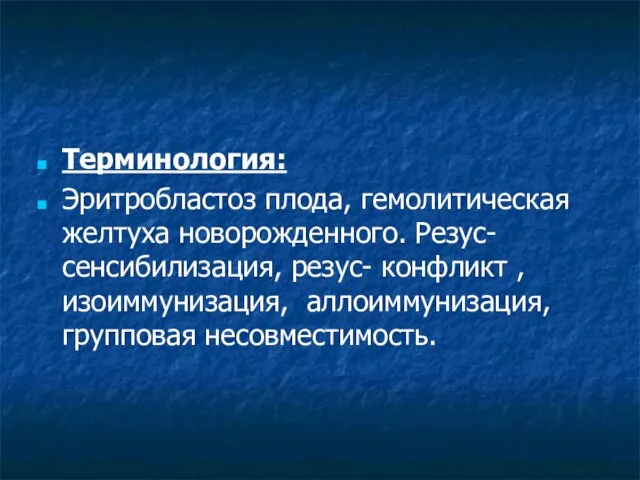 Терминология: Эритробластоз плода, гемолитическая желтуха новорожденного. Резус- сенсибилизация, резус- конфликт , изоиммунизация, аллоиммунизация, групповая несовместимость.