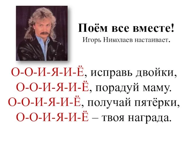 Поём все вместе! Игорь Николаев настаивает. О-О-И-Я-И-Ё, исправь двойки, О-О-И-Я-И-Ё, порадуй