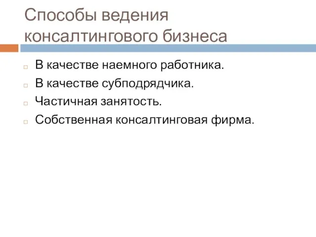 Способы ведения консалтингового бизнеса В качестве наемного работника. В качестве субподрядчика. Частичная занятость. Собственная консалтинговая фирма.