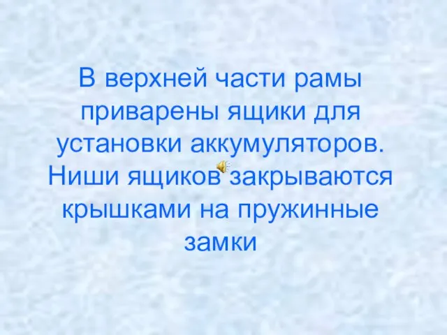 В верхней части рамы приварены ящики для установки аккумуляторов. Ниши ящиков закрываются крышками на пружинные замки