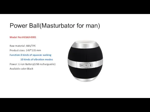 Power Ball(Masturbator for man) Model No:V63A0-0001 Raw material: ABS/TPE Product sizes: