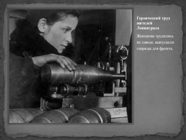 Героический труд жителей Ленинграда Женщины трудились на заводе, выпускали снаряды для фронта.
