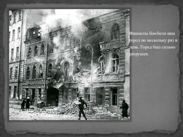 Фашисты бомбили наш город по нескольку раз в день. Город был сильно разрушен.