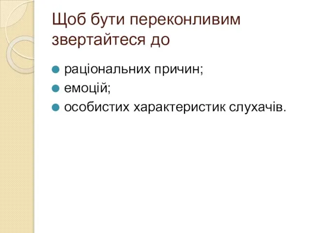 Щоб бути переконливим звертайтеся до раціональних причин; емоцій; особистих характеристик слухачів.