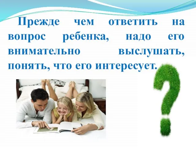 Прежде чем ответить на вопрос ребенка, надо его внимательно выслушать, понять, что его интересует.